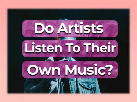 do artists listen to their own music; and if so, does that make them better musicians?